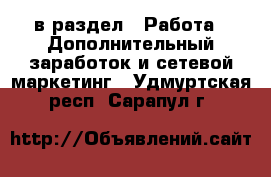  в раздел : Работа » Дополнительный заработок и сетевой маркетинг . Удмуртская респ.,Сарапул г.